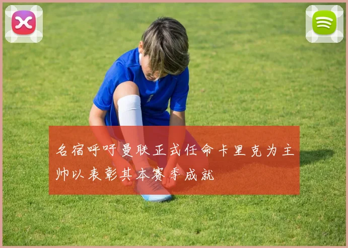 名宿呼吁曼联正式任命卡里克为主帅以表彰其本赛季成就