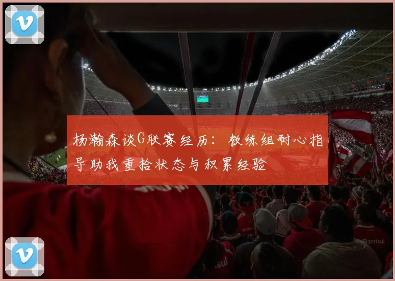 杨瀚森谈G联赛经历：教练组耐心指导助我重拾状态与积累经验