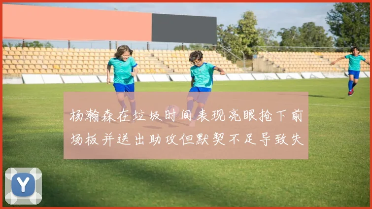 杨瀚森在垃圾时间表现亮眼抢下前场板并送出助攻但默契不足导致失误