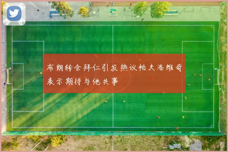 布朗转会拜仁引发热议帕夫洛维奇表示期待与他共事