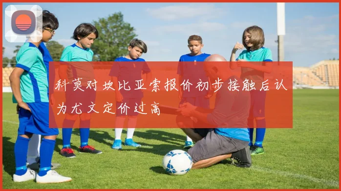 科莫对坎比亚索报价初步接触后认为尤文定价过高