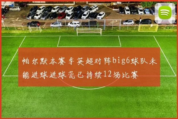 帕尔默本赛季英超对阵big6球队未能进球进球荒已持续12场比赛