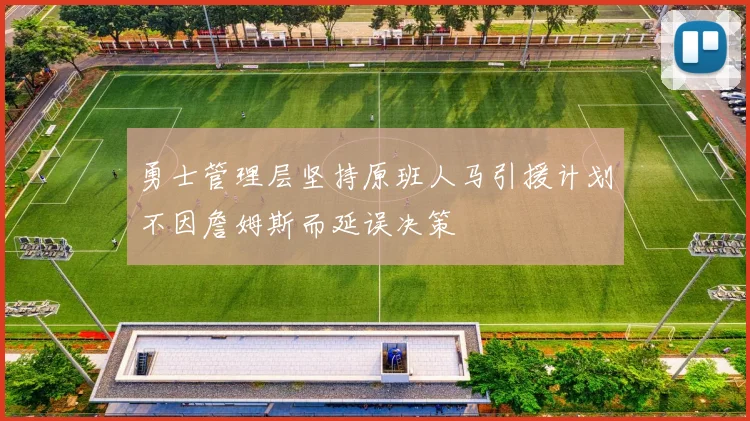 勇士管理层坚持原班人马引援计划不因詹姆斯而延误决策