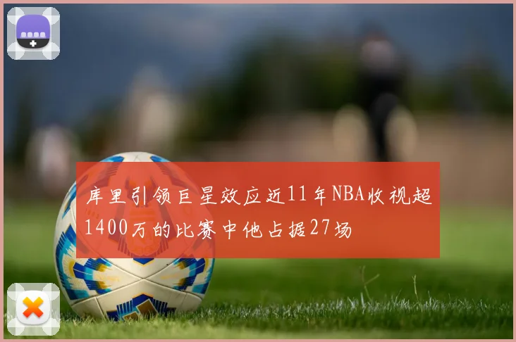 库里引领巨星效应近11年NBA收视超1400万的比赛中他占据27场