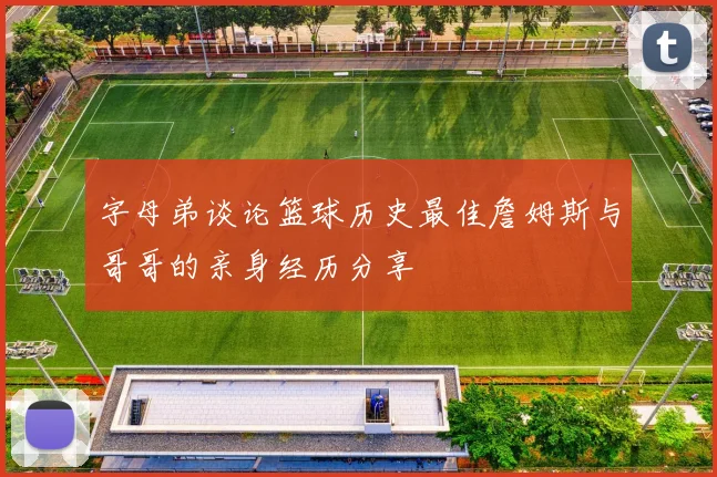 字母弟谈论篮球历史最佳詹姆斯与哥哥的亲身经历分享