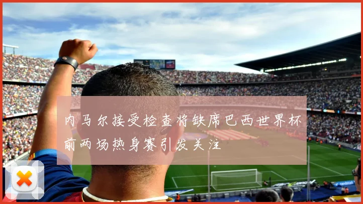 内马尔接受检查将缺席巴西世界杯前两场热身赛引发关注