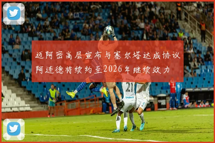 迈阿密高层宣布与塞尔塔达成协议阿连德将续约至2026年继续效力