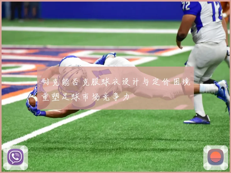 耐克能否克服球衣设计与定价困境重塑足球市场竞争力