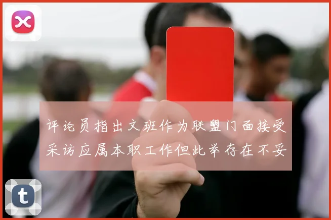 评论员指出文班作为联盟门面接受采访应属本职工作但此举存在不妥之处