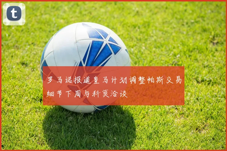罗马诺报道皇马计划调整帕斯交易细节下周与科莫洽谈