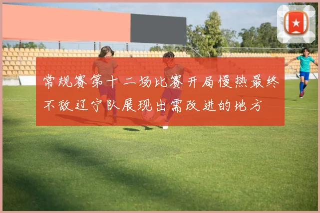 常规赛第十二场比赛开局慢热最终不敌辽宁队展现出需改进的地方