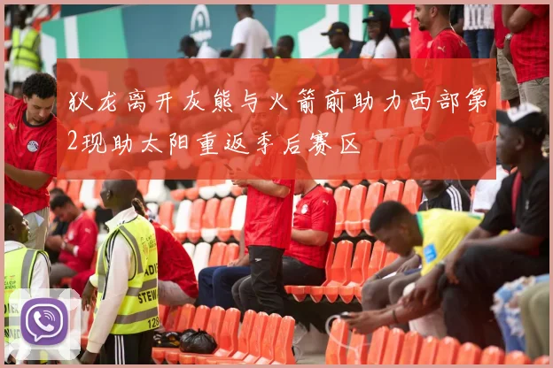 狄龙离开灰熊与火箭前助力西部第2现助太阳重返季后赛区