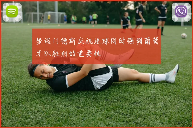 努诺门德斯庆祝进球同时强调葡萄牙队胜利的重要性