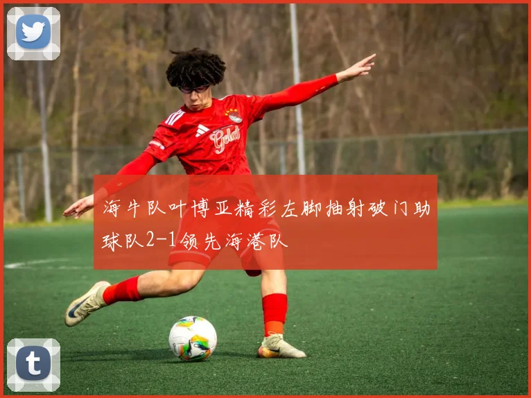 海牛队叶博亚精彩左脚抽射破门助球队2-1领先海港队