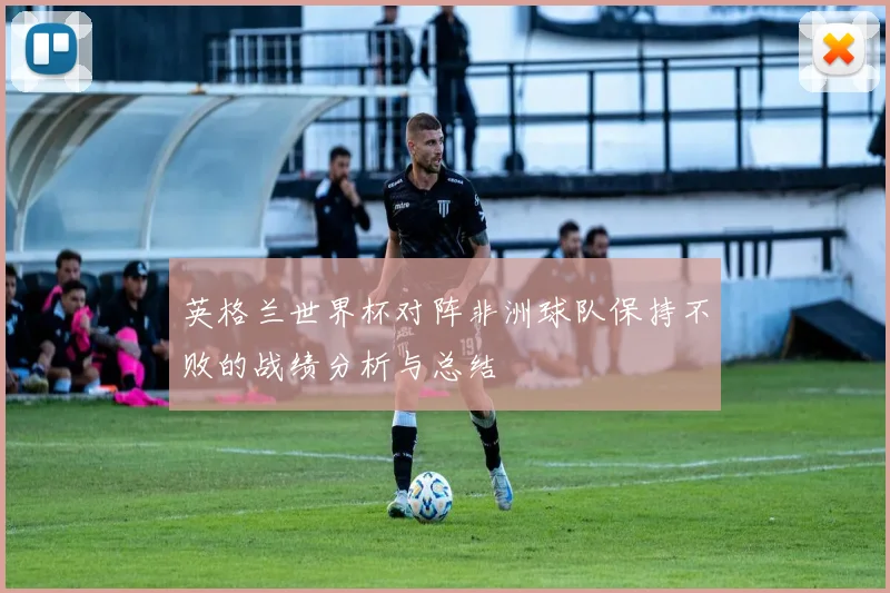 英格兰世界杯对阵非洲球队保持不败的战绩分析与总结
