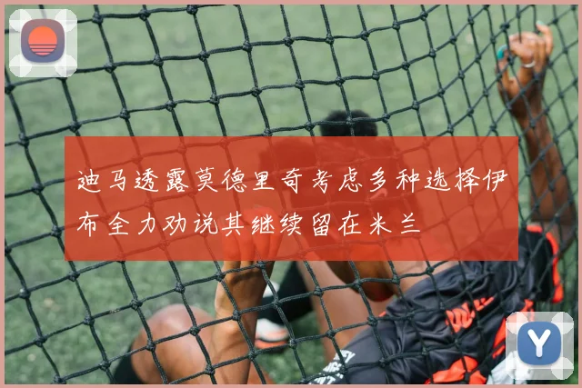 迪马透露莫德里奇考虑多种选择伊布全力劝说其继续留在米兰