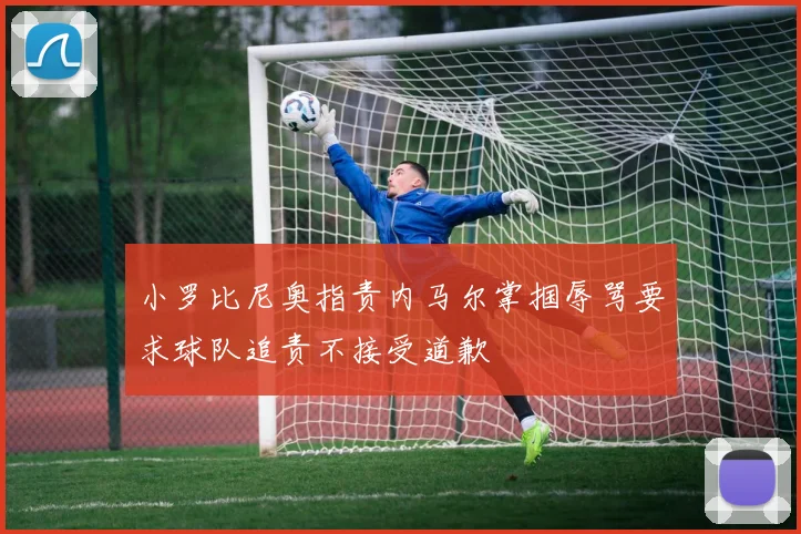 小罗比尼奥指责内马尔掌掴辱骂要求球队追责不接受道歉