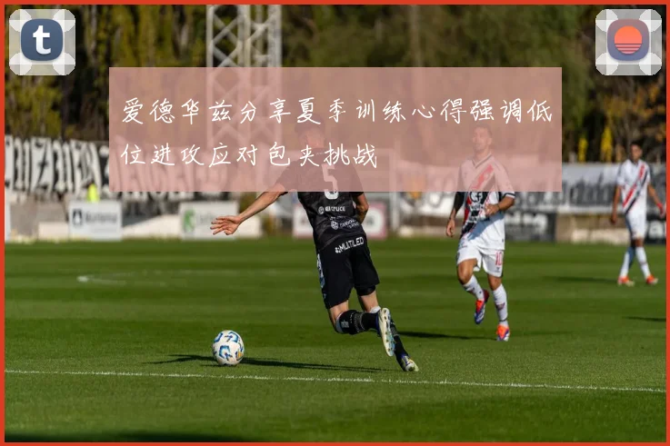 爱德华兹分享夏季训练心得强调低位进攻应对包夹挑战