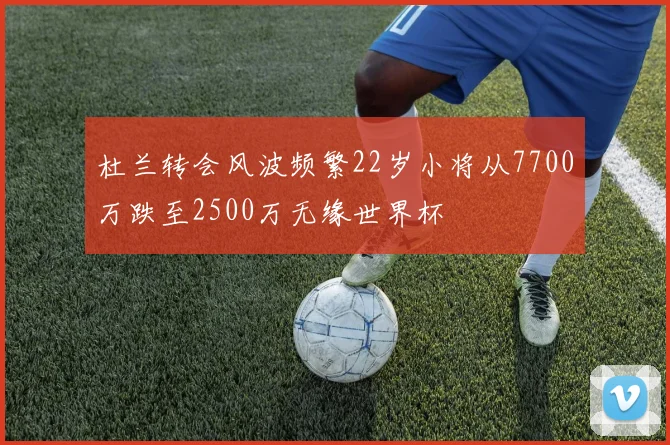 杜兰转会风波频繁22岁小将从7700万跌至2500万无缘世界杯