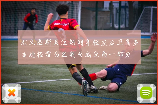 尤文图斯关注热刺年轻左后卫乌多吉迪格雷戈里奥或成交易一部分