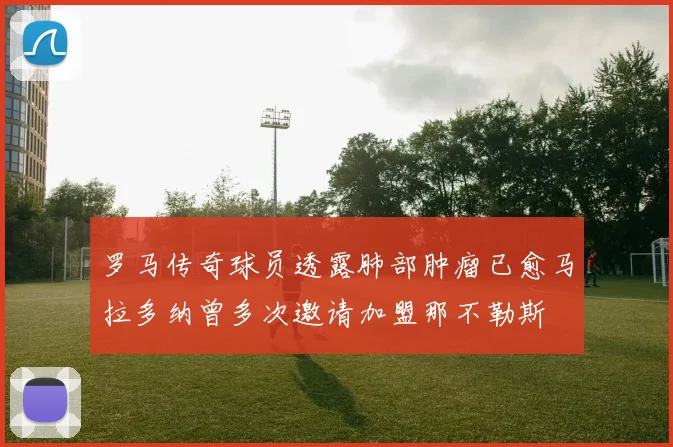 罗马传奇球员透露肺部肿瘤已愈马拉多纳曾多次邀请加盟那不勒斯