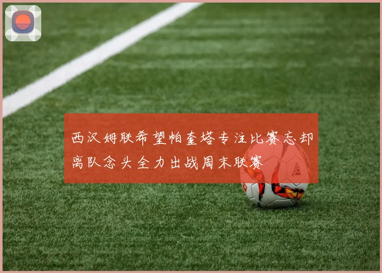 西汉姆联希望帕奎塔专注比赛忘却离队念头全力出战周末联赛