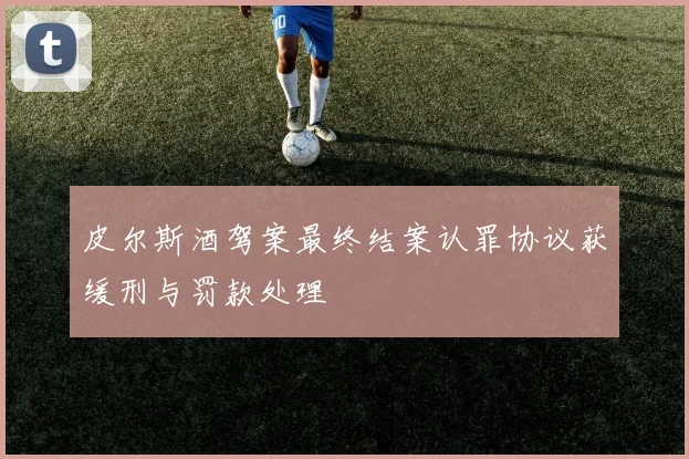 皮尔斯酒驾案最终结案认罪协议获缓刑与罚款处理